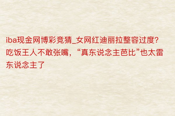 iba现金网博彩竞猜_女网红迪丽拉整容过度？吃饭王人不敢张嘴，“真东说念主芭比”也太雷东说念主了