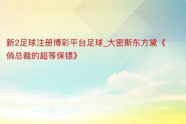 新2足球注册博彩平台足球_大密斯东方黛《俏总裁的超等保镖》