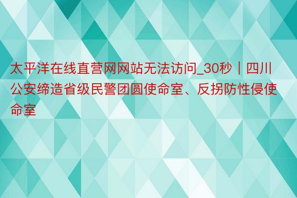 太平洋在线直营网网站无法访问_30秒｜四川公安缔造省级民警团圆使命室、反拐防性侵使命室