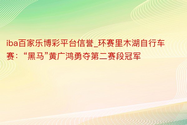 iba百家乐博彩平台信誉_环赛里木湖自行车赛：“黑马”黄广鸿勇夺第二赛段冠军