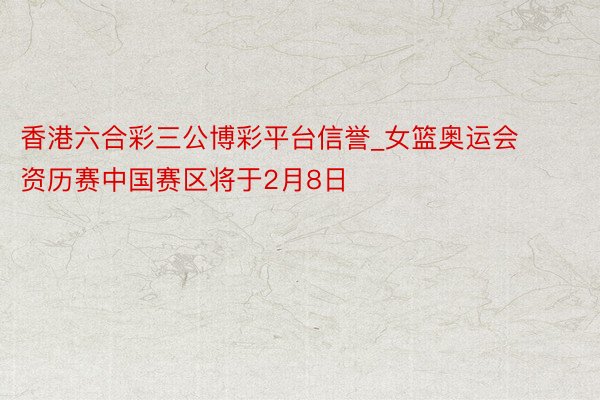 香港六合彩三公博彩平台信誉_女篮奥运会资历赛中国赛区将于2月8日