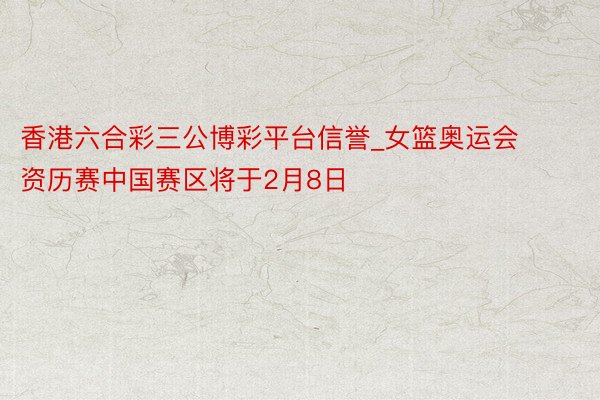 香港六合彩三公博彩平台信誉_女篮奥运会资历赛中国赛区将于2月8日