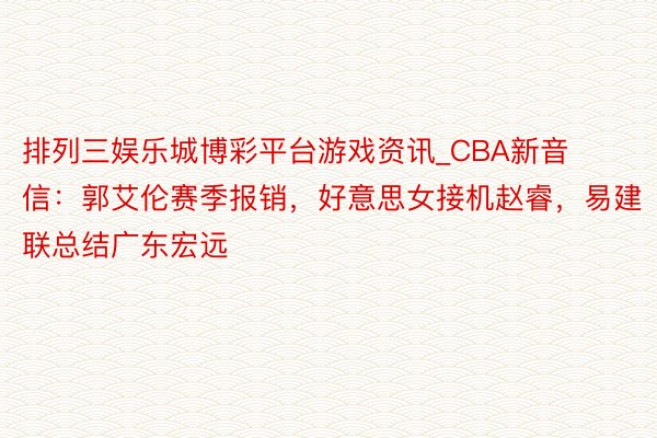 排列三娱乐城博彩平台游戏资讯_CBA新音信：郭艾伦赛季报销，好意思女接机赵睿，易建联总结广东宏远