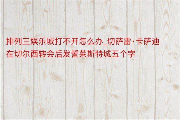 排列三娱乐城打不开怎么办_切萨雷·卡萨迪在切尔西转会后发誓莱斯特城五个字