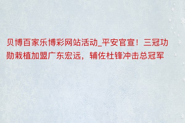 贝博百家乐博彩网站活动_平安官宣！三冠功勋栽植加盟广东宏远，辅佐杜锋冲击总冠军