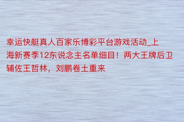 幸运快艇真人百家乐博彩平台游戏活动_上海新赛季12东说念主名单细目！两大王牌后卫辅佐王哲林，刘鹏卷土重来