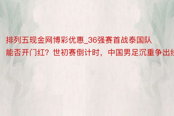 排列五现金网博彩优惠_36强赛首战泰国队能否开门红？世初赛倒计时，中国男足沉重争出线