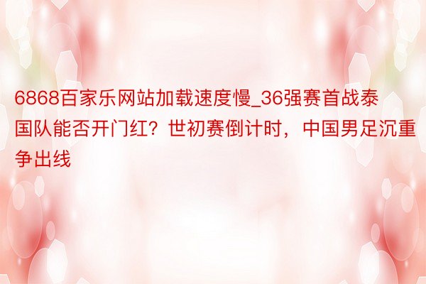 6868百家乐网站加载速度慢_36强赛首战泰国队能否开门红？世初赛倒计时，中国男足沉重争出线