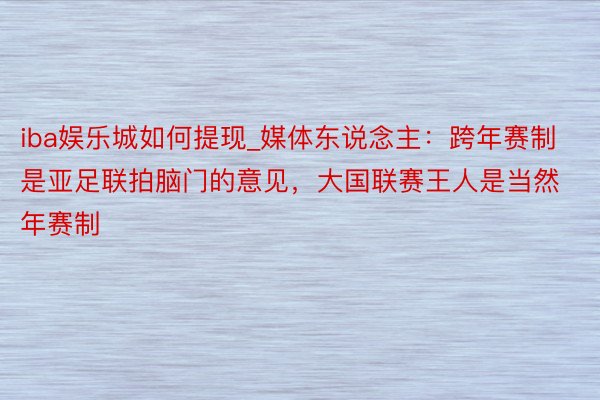 iba娱乐城如何提现_媒体东说念主：跨年赛制是亚足联拍脑门的意见，大国联赛王人是当然年赛制