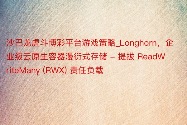 沙巴龙虎斗博彩平台游戏策略_Longhorn，企业级云原生容器漫衍式存储 - 提拔 ReadWriteMany (RWX) 责任负载