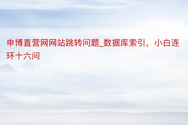 申博直营网网站跳转问题_数据库索引，小白连环十六问
