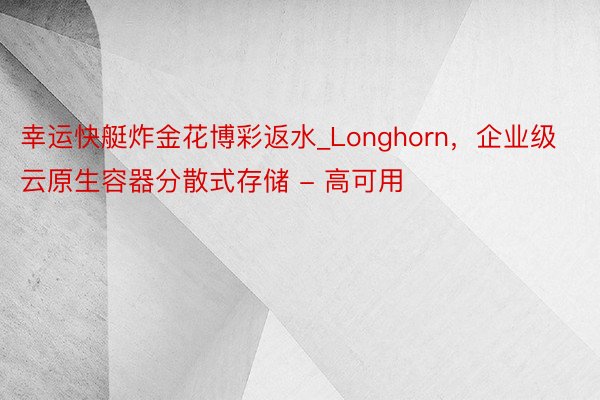 幸运快艇炸金花博彩返水_Longhorn，企业级云原生容器分散式存储 - 高可用