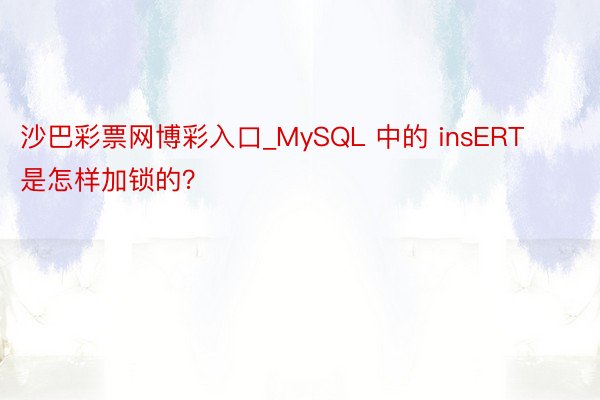 沙巴彩票网博彩入口_MySQL 中的 insERT 是怎样加锁的？