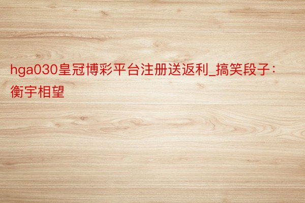 hga030皇冠博彩平台注册送返利_搞笑段子：衡宇相望