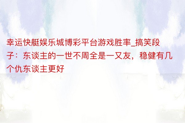幸运快艇娱乐城博彩平台游戏胜率_搞笑段子：东谈主的一世不周全是一又友，稳健有几个仇东谈主更好