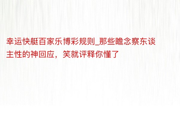 幸运快艇百家乐博彩规则_那些瞻念察东谈主性的神回应，笑就评释你懂了