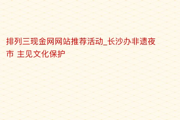 排列三现金网网站推荐活动_长沙办非遗夜市 主见文化保护
