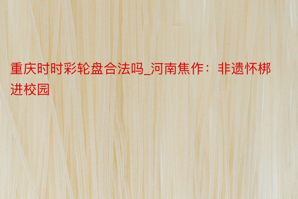 重庆时时彩轮盘合法吗_河南焦作：非遗怀梆进校园