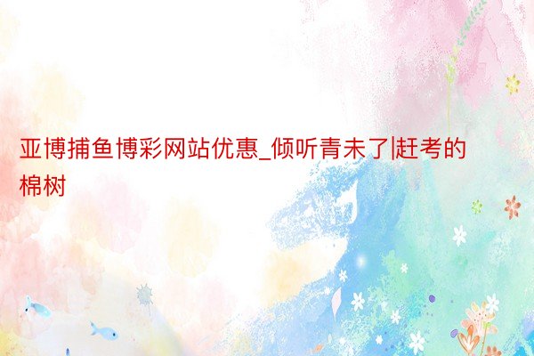 亚博捕鱼博彩网站优惠_倾听青未了|赶考的棉树
