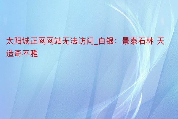 太阳城正网网站无法访问_白银：景泰石林 天造奇不雅