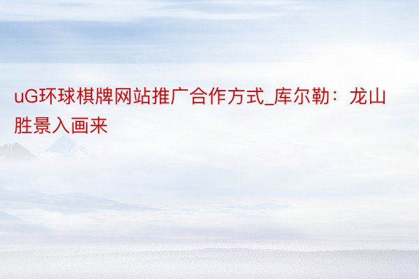 uG环球棋牌网站推广合作方式_库尔勒：龙山胜景入画来