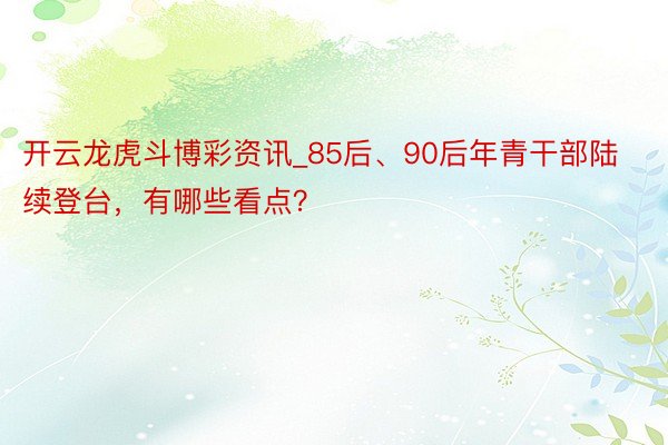开云龙虎斗博彩资讯_85后、90后年青干部陆续登台，有哪些看点？