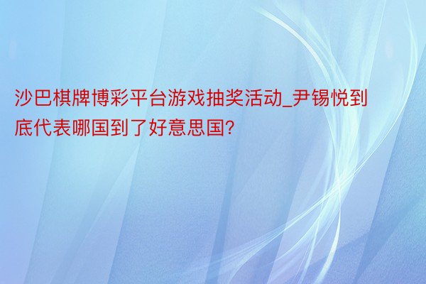 沙巴棋牌博彩平台游戏抽奖活动_尹锡悦到底代表哪国到了好意思国？