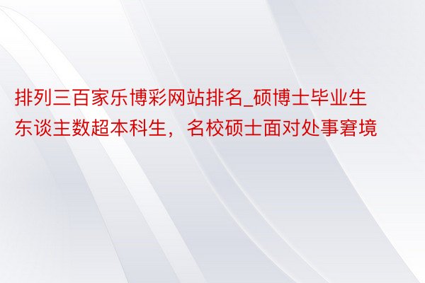 排列三百家乐博彩网站排名_硕博士毕业生东谈主数超本科生，名校硕士面对处事窘境
