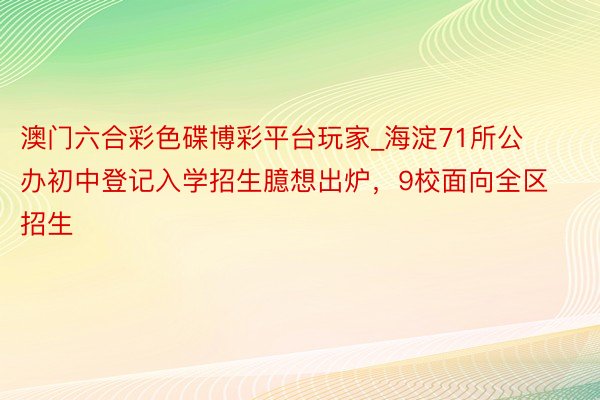 澳门六合彩色碟博彩平台玩家_海淀71所公办初中登记入学招生臆想出炉，9校面向全区招生