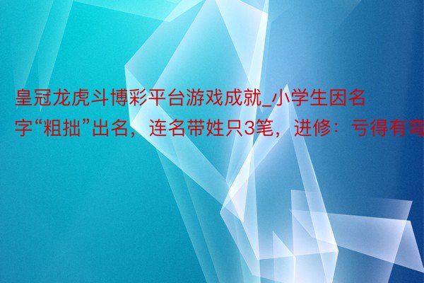 皇冠龙虎斗博彩平台游戏成就_小学生因名字“粗拙”出名，连名带姓只3笔，进修：亏得有弯钩
